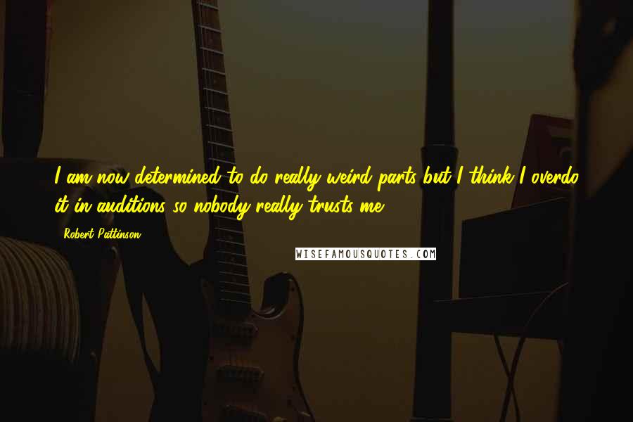 Robert Pattinson Quotes: I am now determined to do really weird parts but I think I overdo it in auditions so nobody really trusts me!