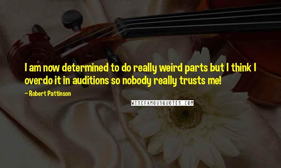 Robert Pattinson Quotes: I am now determined to do really weird parts but I think I overdo it in auditions so nobody really trusts me!
