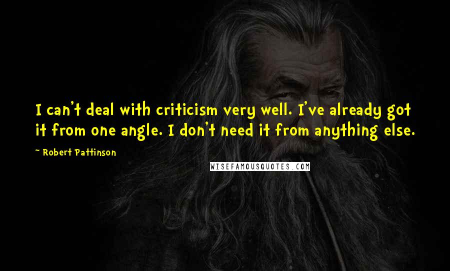 Robert Pattinson Quotes: I can't deal with criticism very well. I've already got it from one angle. I don't need it from anything else.