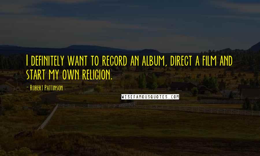 Robert Pattinson Quotes: I definitely want to record an album, direct a film and start my own religion.