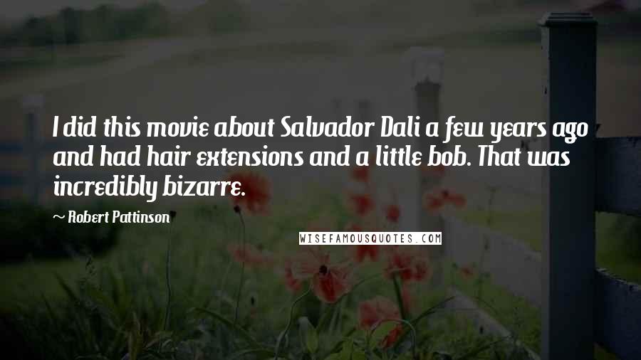 Robert Pattinson Quotes: I did this movie about Salvador Dali a few years ago and had hair extensions and a little bob. That was incredibly bizarre.