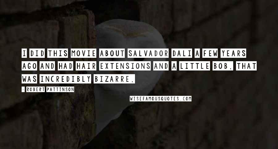 Robert Pattinson Quotes: I did this movie about Salvador Dali a few years ago and had hair extensions and a little bob. That was incredibly bizarre.