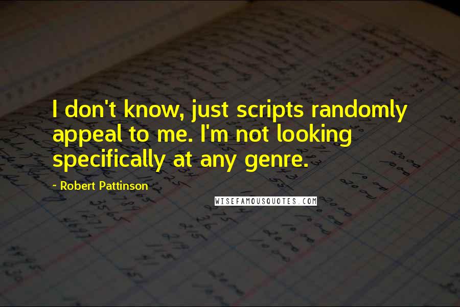 Robert Pattinson Quotes: I don't know, just scripts randomly appeal to me. I'm not looking specifically at any genre.