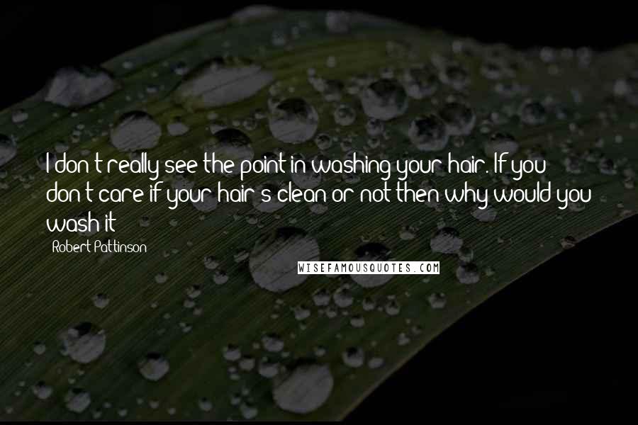 Robert Pattinson Quotes: I don't really see the point in washing your hair. If you don't care if your hair's clean or not then why would you wash it?