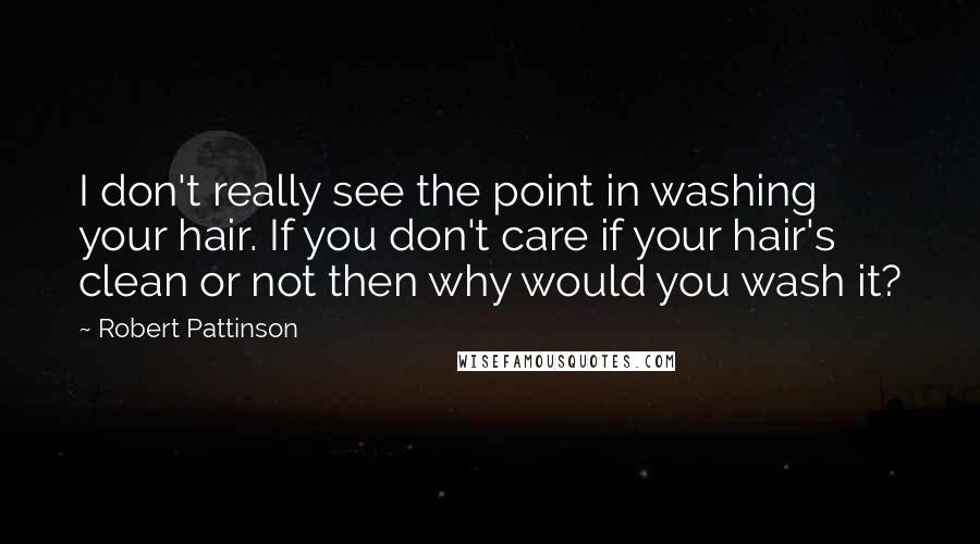 Robert Pattinson Quotes: I don't really see the point in washing your hair. If you don't care if your hair's clean or not then why would you wash it?