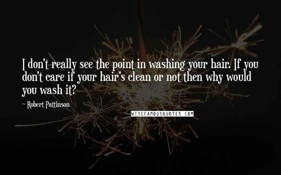 Robert Pattinson Quotes: I don't really see the point in washing your hair. If you don't care if your hair's clean or not then why would you wash it?