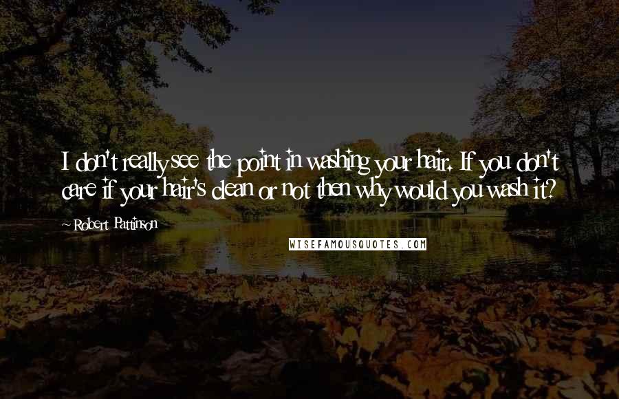 Robert Pattinson Quotes: I don't really see the point in washing your hair. If you don't care if your hair's clean or not then why would you wash it?