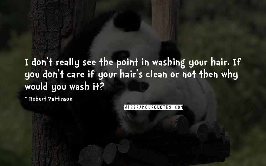 Robert Pattinson Quotes: I don't really see the point in washing your hair. If you don't care if your hair's clean or not then why would you wash it?