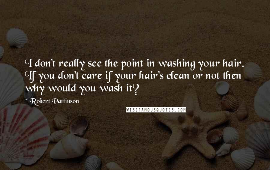Robert Pattinson Quotes: I don't really see the point in washing your hair. If you don't care if your hair's clean or not then why would you wash it?