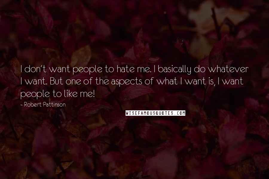 Robert Pattinson Quotes: I don't want people to hate me. I basically do whatever I want. But one of the aspects of what I want is, I want people to like me!