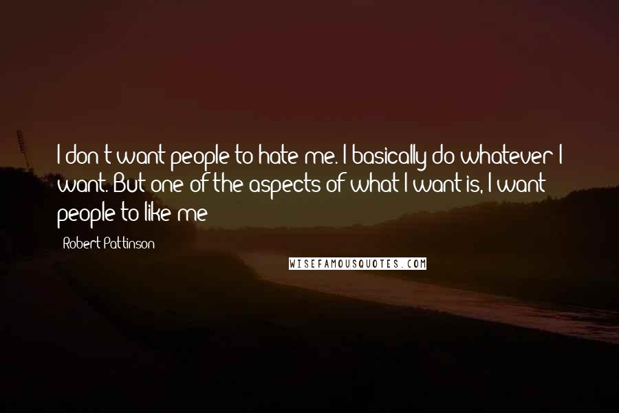 Robert Pattinson Quotes: I don't want people to hate me. I basically do whatever I want. But one of the aspects of what I want is, I want people to like me!