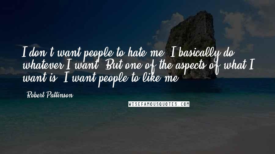 Robert Pattinson Quotes: I don't want people to hate me. I basically do whatever I want. But one of the aspects of what I want is, I want people to like me!