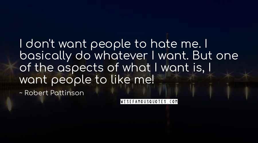 Robert Pattinson Quotes: I don't want people to hate me. I basically do whatever I want. But one of the aspects of what I want is, I want people to like me!