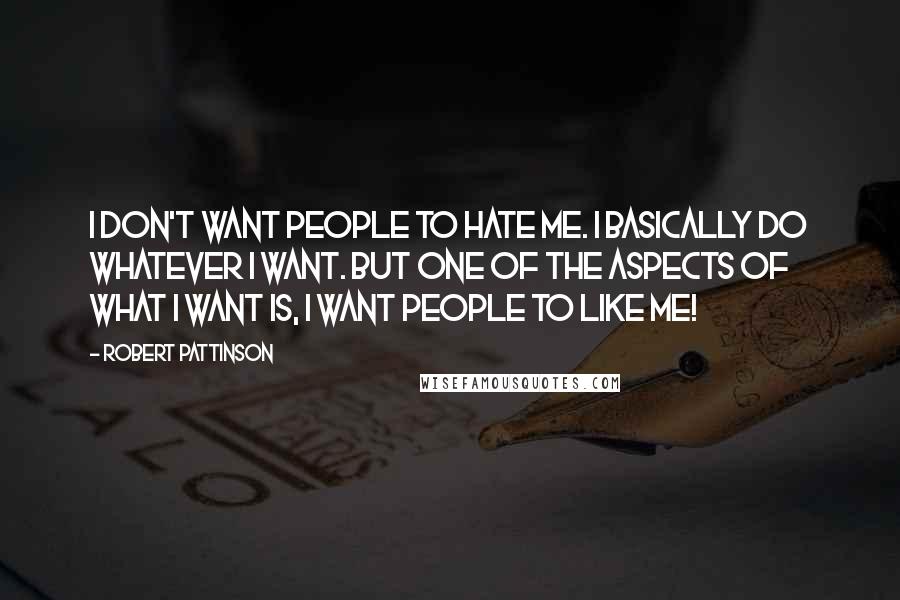 Robert Pattinson Quotes: I don't want people to hate me. I basically do whatever I want. But one of the aspects of what I want is, I want people to like me!