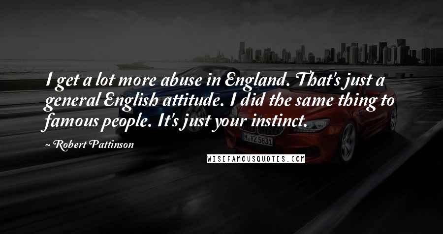 Robert Pattinson Quotes: I get a lot more abuse in England. That's just a general English attitude. I did the same thing to famous people. It's just your instinct.