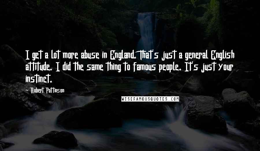 Robert Pattinson Quotes: I get a lot more abuse in England. That's just a general English attitude. I did the same thing to famous people. It's just your instinct.