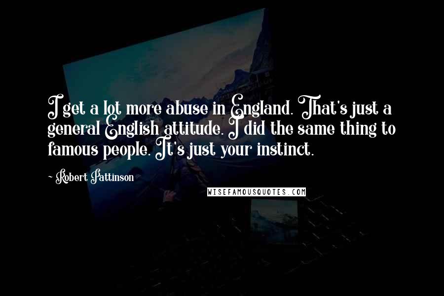 Robert Pattinson Quotes: I get a lot more abuse in England. That's just a general English attitude. I did the same thing to famous people. It's just your instinct.