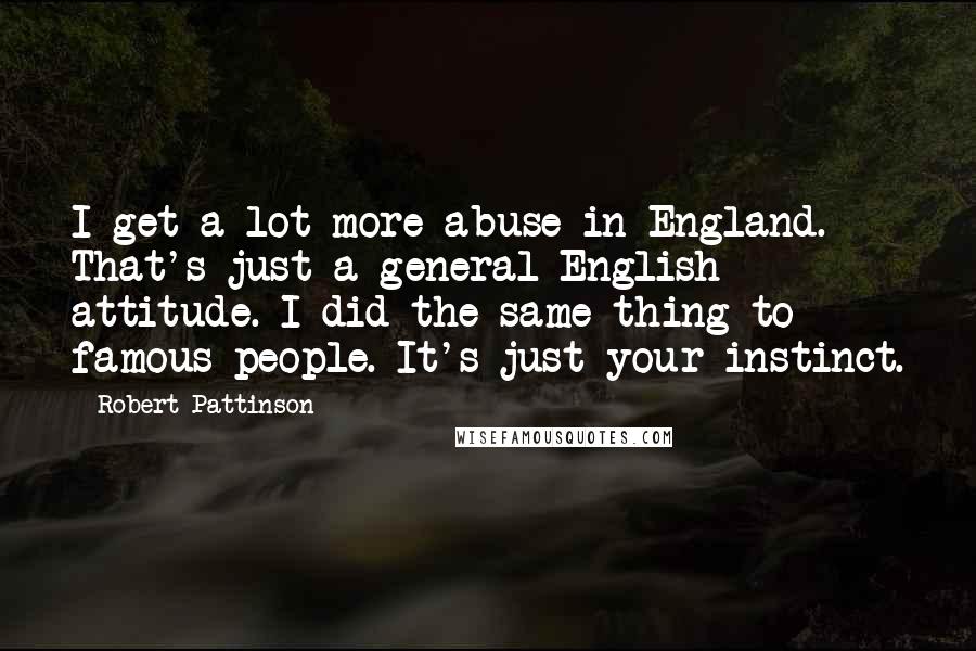 Robert Pattinson Quotes: I get a lot more abuse in England. That's just a general English attitude. I did the same thing to famous people. It's just your instinct.