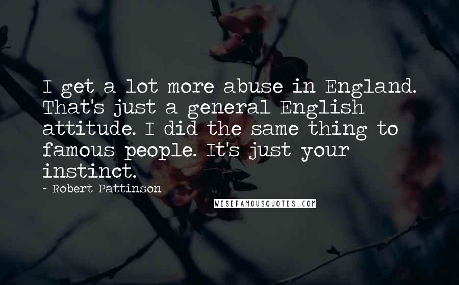 Robert Pattinson Quotes: I get a lot more abuse in England. That's just a general English attitude. I did the same thing to famous people. It's just your instinct.