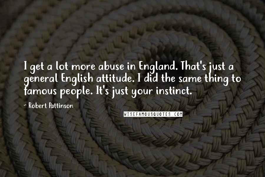 Robert Pattinson Quotes: I get a lot more abuse in England. That's just a general English attitude. I did the same thing to famous people. It's just your instinct.