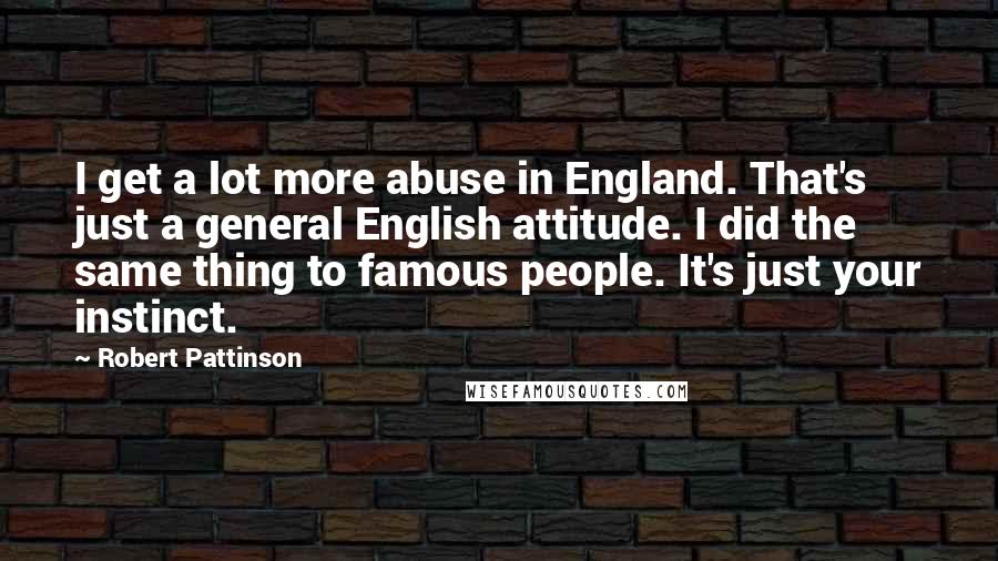 Robert Pattinson Quotes: I get a lot more abuse in England. That's just a general English attitude. I did the same thing to famous people. It's just your instinct.