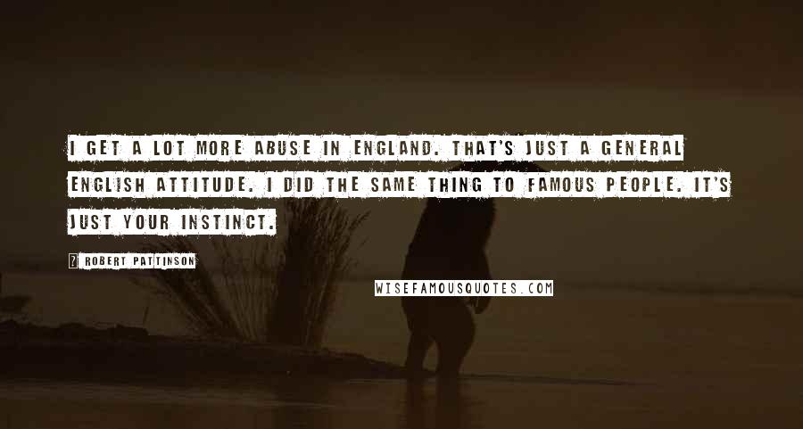 Robert Pattinson Quotes: I get a lot more abuse in England. That's just a general English attitude. I did the same thing to famous people. It's just your instinct.