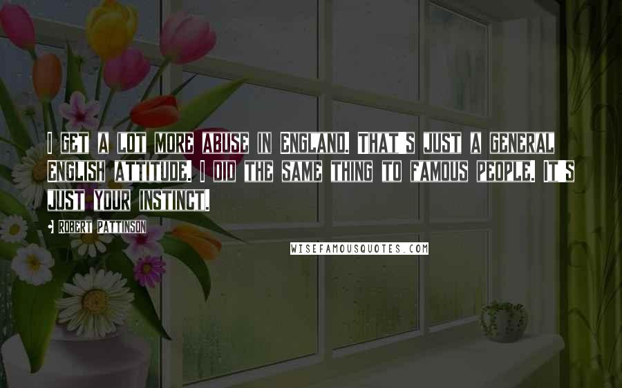 Robert Pattinson Quotes: I get a lot more abuse in England. That's just a general English attitude. I did the same thing to famous people. It's just your instinct.