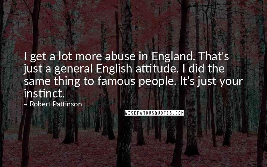 Robert Pattinson Quotes: I get a lot more abuse in England. That's just a general English attitude. I did the same thing to famous people. It's just your instinct.