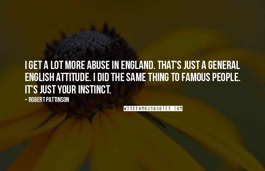 Robert Pattinson Quotes: I get a lot more abuse in England. That's just a general English attitude. I did the same thing to famous people. It's just your instinct.