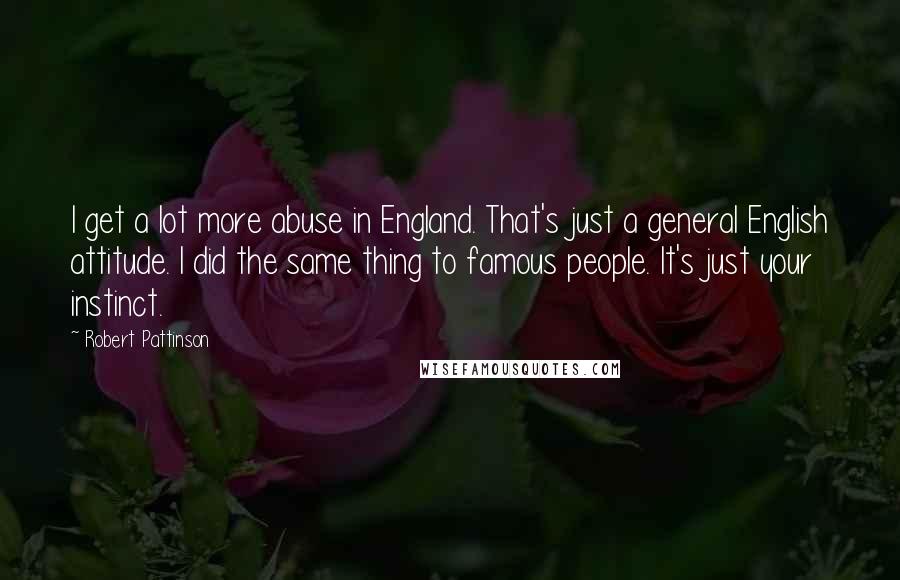 Robert Pattinson Quotes: I get a lot more abuse in England. That's just a general English attitude. I did the same thing to famous people. It's just your instinct.