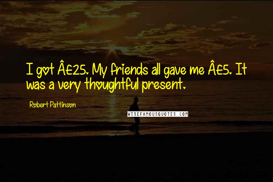 Robert Pattinson Quotes: I got Â£25. My friends all gave me Â£5. It was a very thoughtful present.