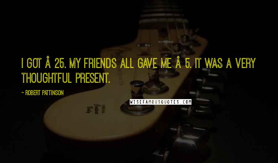 Robert Pattinson Quotes: I got £25. My friends all gave me £5. It was a very thoughtful present.