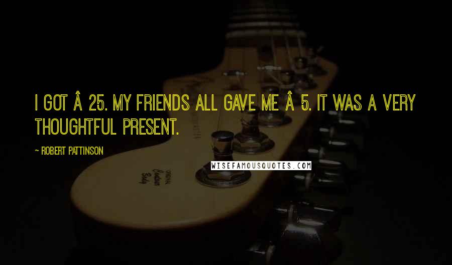 Robert Pattinson Quotes: I got Â£25. My friends all gave me Â£5. It was a very thoughtful present.