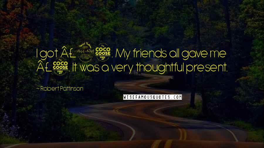Robert Pattinson Quotes: I got £25. My friends all gave me £5. It was a very thoughtful present.