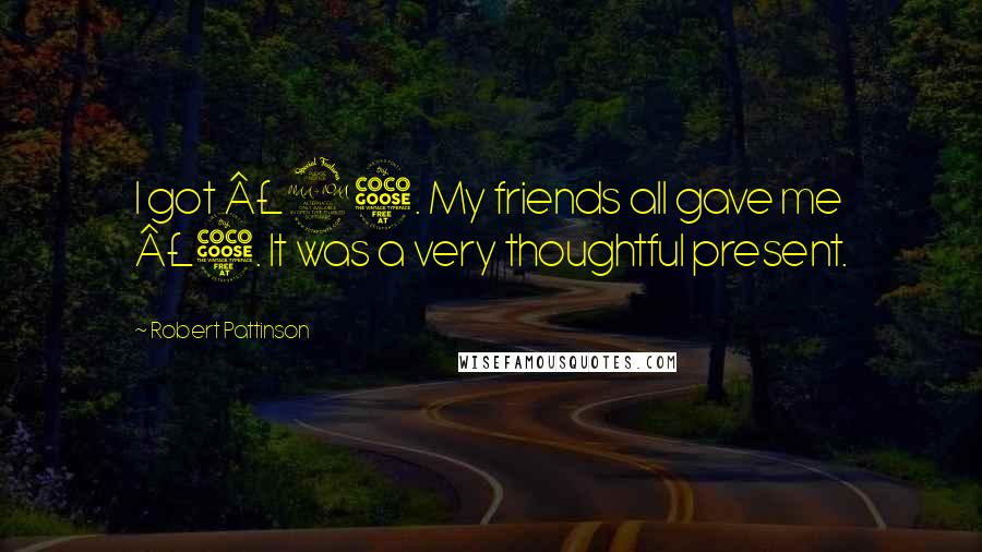 Robert Pattinson Quotes: I got Â£25. My friends all gave me Â£5. It was a very thoughtful present.