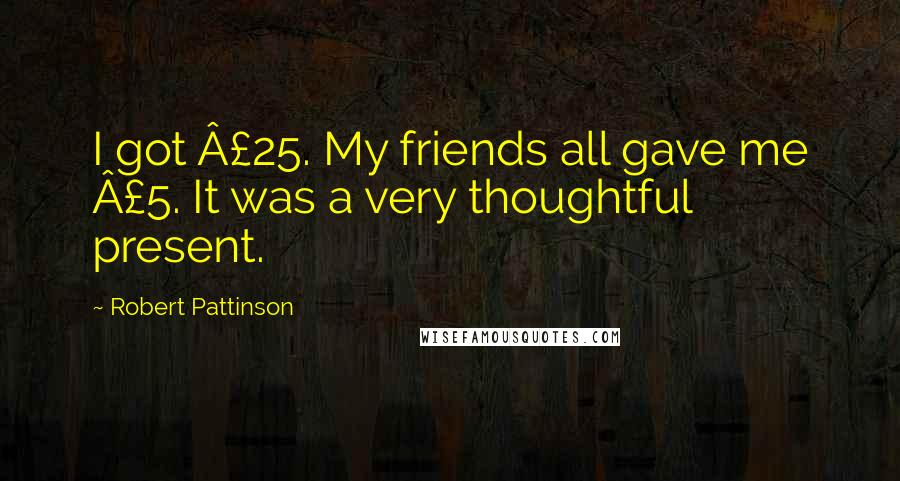 Robert Pattinson Quotes: I got Â£25. My friends all gave me Â£5. It was a very thoughtful present.