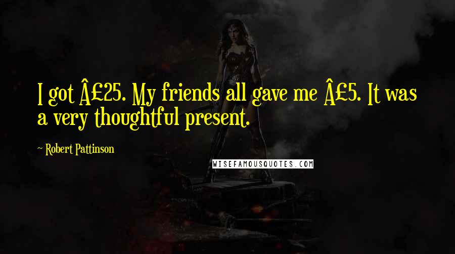Robert Pattinson Quotes: I got £25. My friends all gave me £5. It was a very thoughtful present.