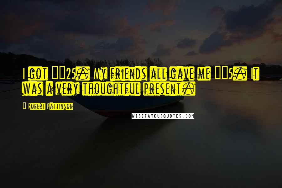 Robert Pattinson Quotes: I got £25. My friends all gave me £5. It was a very thoughtful present.