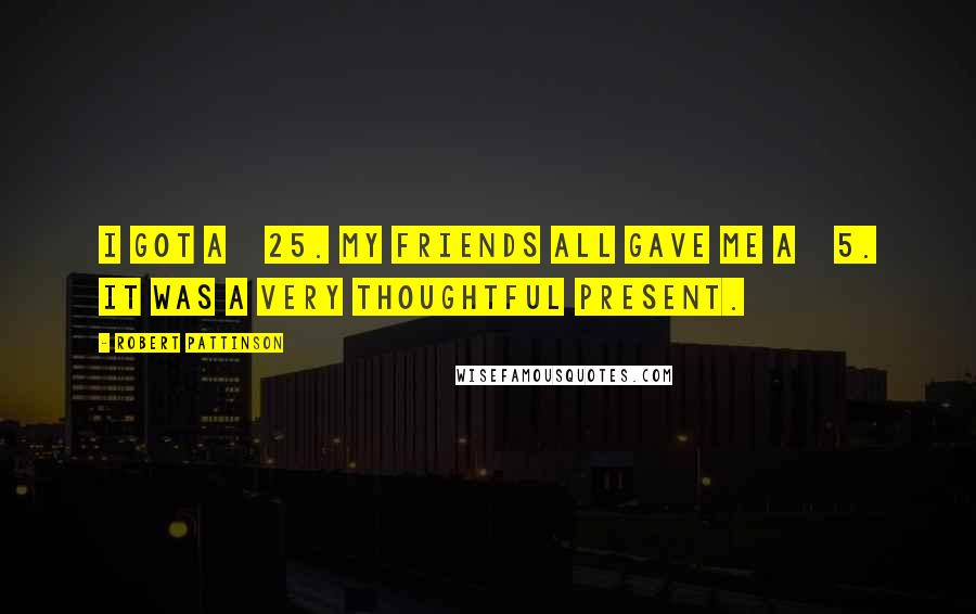 Robert Pattinson Quotes: I got £25. My friends all gave me £5. It was a very thoughtful present.
