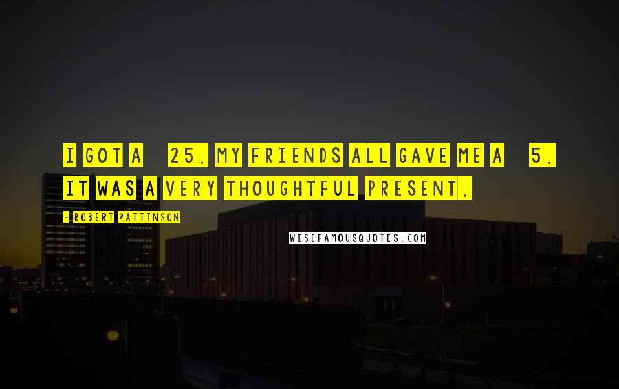 Robert Pattinson Quotes: I got Â£25. My friends all gave me Â£5. It was a very thoughtful present.