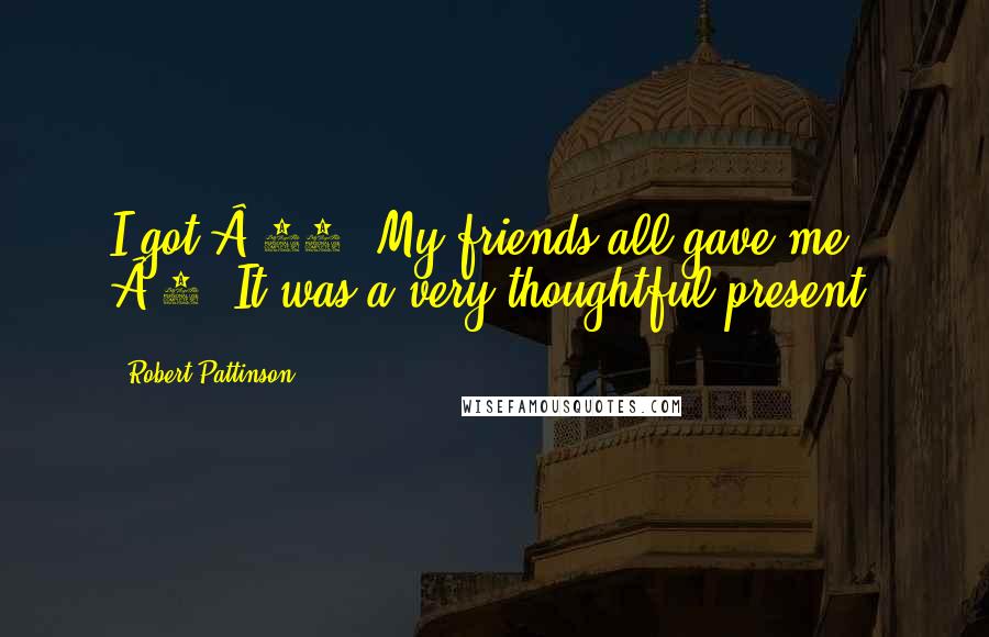 Robert Pattinson Quotes: I got £25. My friends all gave me £5. It was a very thoughtful present.