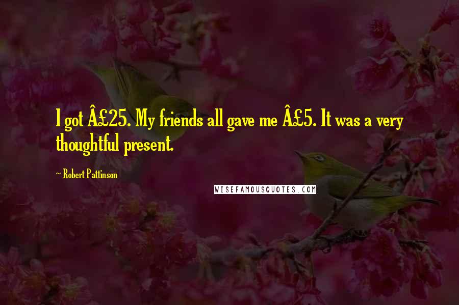 Robert Pattinson Quotes: I got Â£25. My friends all gave me Â£5. It was a very thoughtful present.