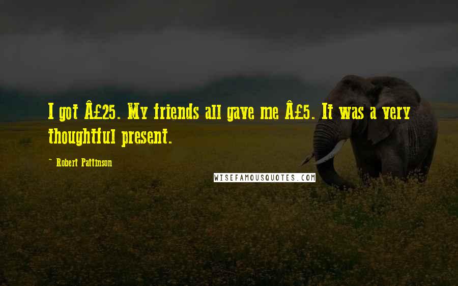 Robert Pattinson Quotes: I got £25. My friends all gave me £5. It was a very thoughtful present.
