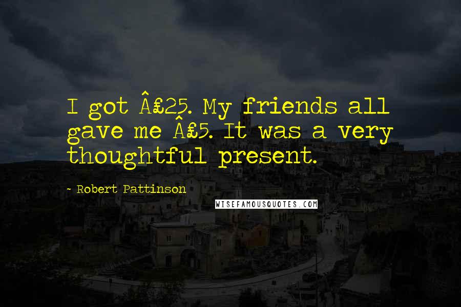 Robert Pattinson Quotes: I got Â£25. My friends all gave me Â£5. It was a very thoughtful present.