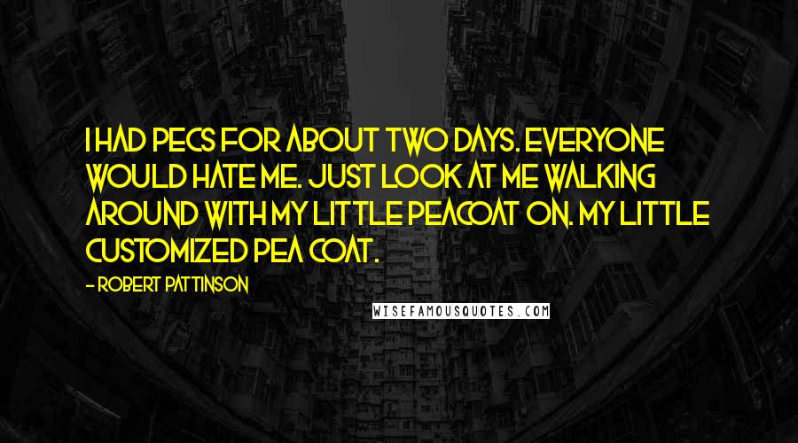 Robert Pattinson Quotes: I had pecs for about two days. Everyone would hate me. Just look at me walking around with my little peacoat on. My little customized pea coat.