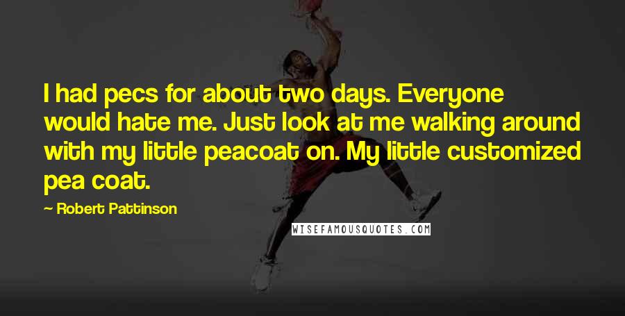 Robert Pattinson Quotes: I had pecs for about two days. Everyone would hate me. Just look at me walking around with my little peacoat on. My little customized pea coat.