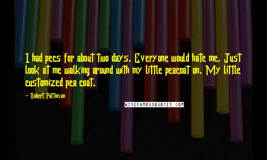 Robert Pattinson Quotes: I had pecs for about two days. Everyone would hate me. Just look at me walking around with my little peacoat on. My little customized pea coat.