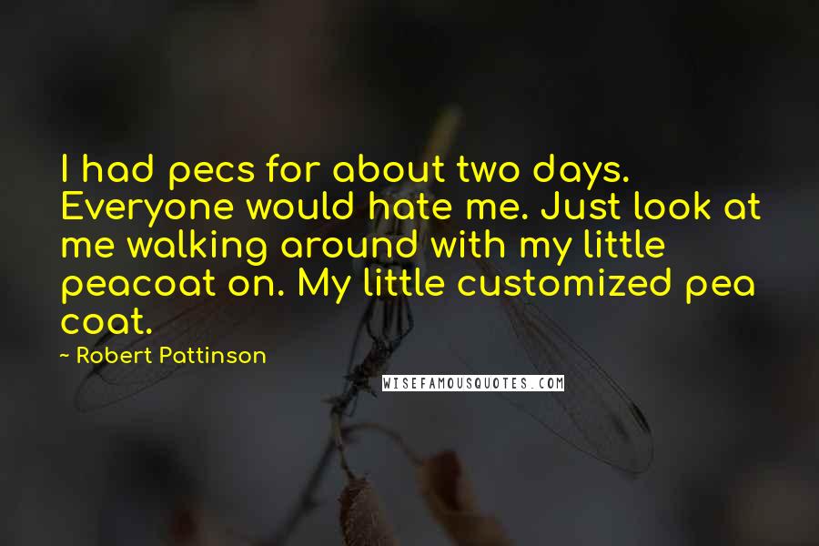 Robert Pattinson Quotes: I had pecs for about two days. Everyone would hate me. Just look at me walking around with my little peacoat on. My little customized pea coat.