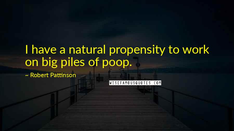 Robert Pattinson Quotes: I have a natural propensity to work on big piles of poop.
