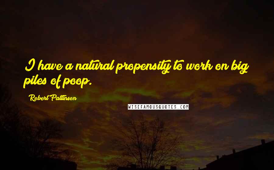 Robert Pattinson Quotes: I have a natural propensity to work on big piles of poop.